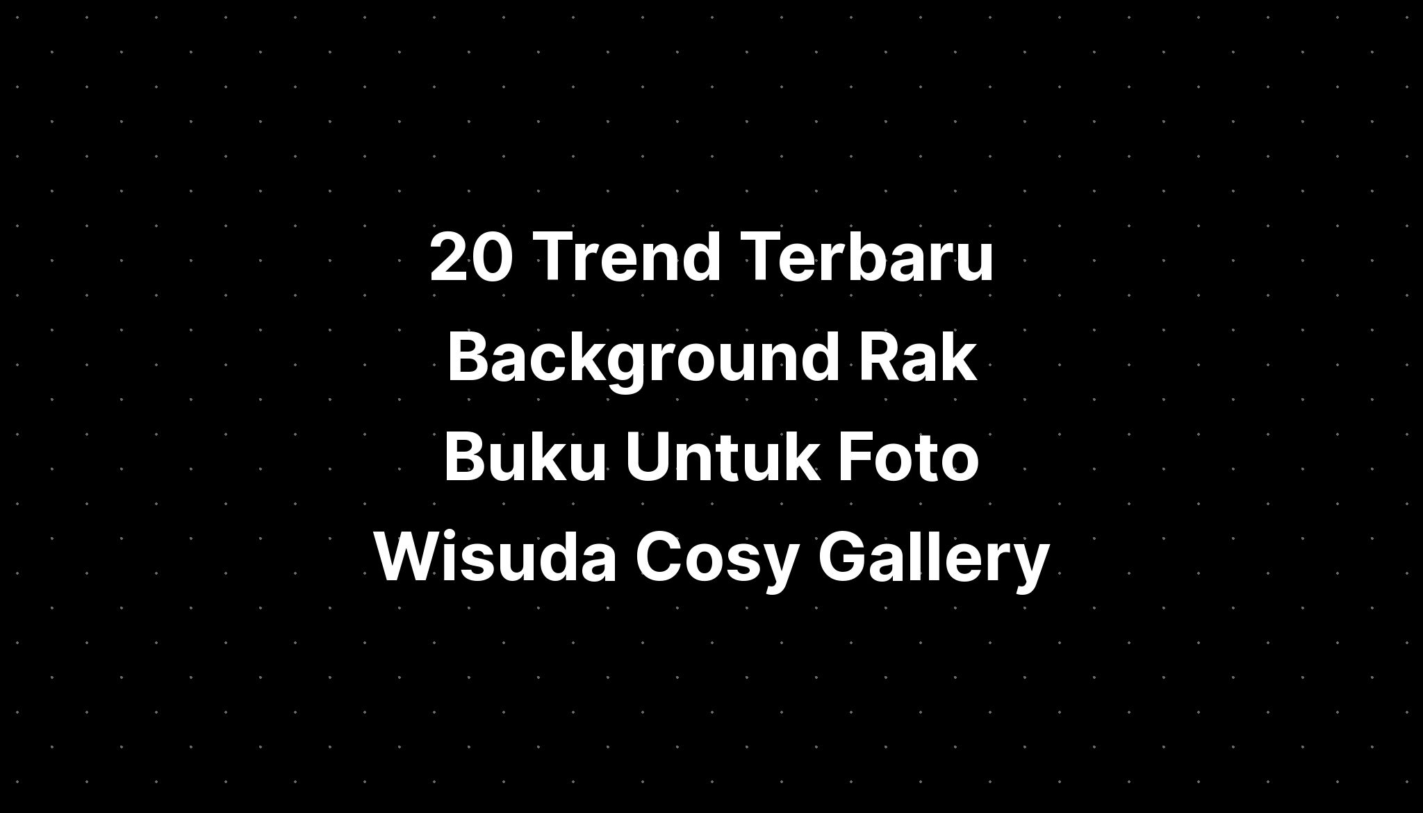 20 Trend Terbaru Background Rak Buku Untuk Foto Wisuda Cosy Gallery